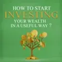 How to Start Investing your Wealth in a Useful Way?